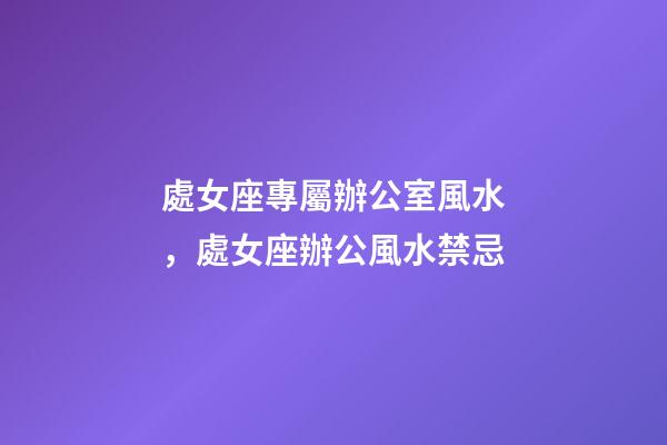 處女座專屬辦公室風水，處女座辦公風水禁忌